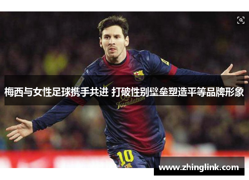梅西与女性足球携手共进 打破性别壁垒塑造平等品牌形象