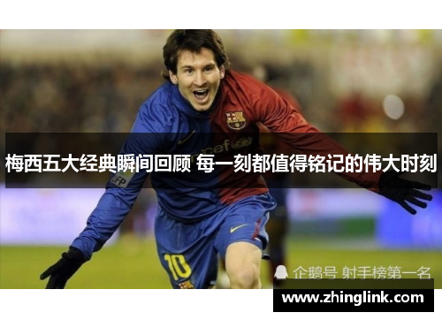 梅西五大经典瞬间回顾 每一刻都值得铭记的伟大时刻