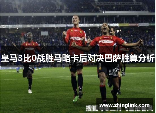 皇马3比0战胜马略卡后对决巴萨胜算分析