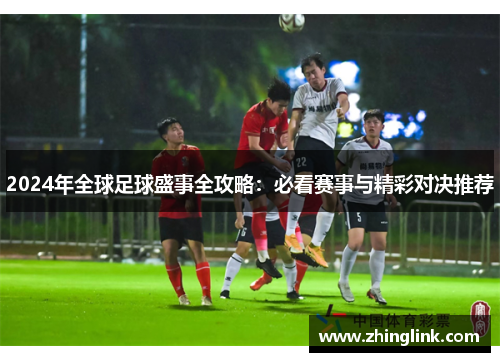 2024年全球足球盛事全攻略：必看赛事与精彩对决推荐