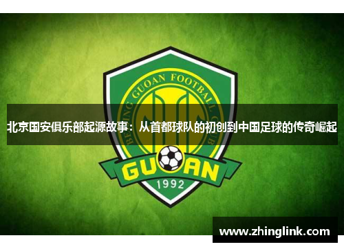 北京国安俱乐部起源故事：从首都球队的初创到中国足球的传奇崛起