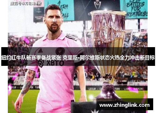 纽约红牛队新赛季备战紧张 克里斯·阿尔维斯状态火热全力冲击新目标