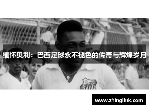 缅怀贝利：巴西足球永不褪色的传奇与辉煌岁月