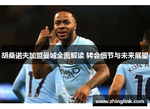 胡桑诺夫加盟曼城全面解读 转会细节与未来展望