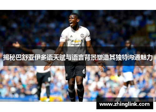 揭秘巴舒亚伊多语天赋与语言背景塑造其独特沟通魅力