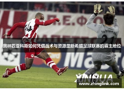 奥林匹亚科斯如何凭借战术与资源垄断希腊足球联赛的霸主地位