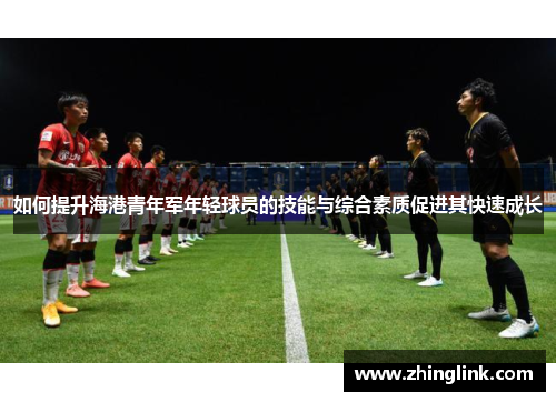 如何提升海港青年军年轻球员的技能与综合素质促进其快速成长