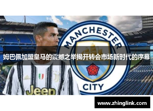 姆巴佩加盟皇马的震撼之举揭开转会市场新时代的序幕