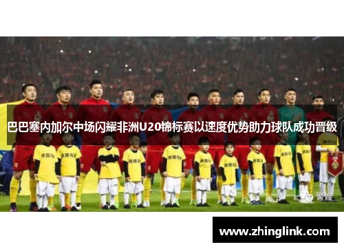 巴巴塞内加尔中场闪耀非洲U20锦标赛以速度优势助力球队成功晋级