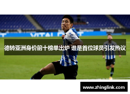 德转亚洲身价前十榜单出炉 谁是首位球员引发热议