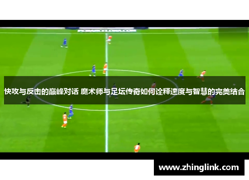 快攻与反击的巅峰对话 魔术师与足坛传奇如何诠释速度与智慧的完美结合