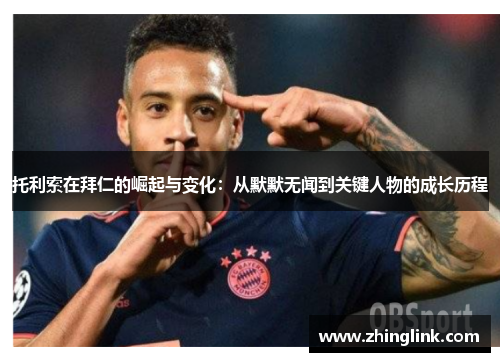 托利索在拜仁的崛起与变化：从默默无闻到关键人物的成长历程